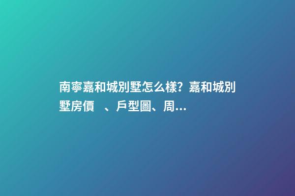 南寧嘉和城別墅怎么樣？嘉和城別墅房價、戶型圖、周邊配套樓盤分析